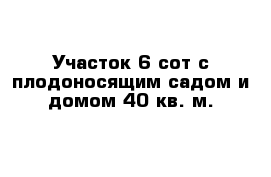 Участок 6 сот с плодоносящим садом и домом 40 кв. м.